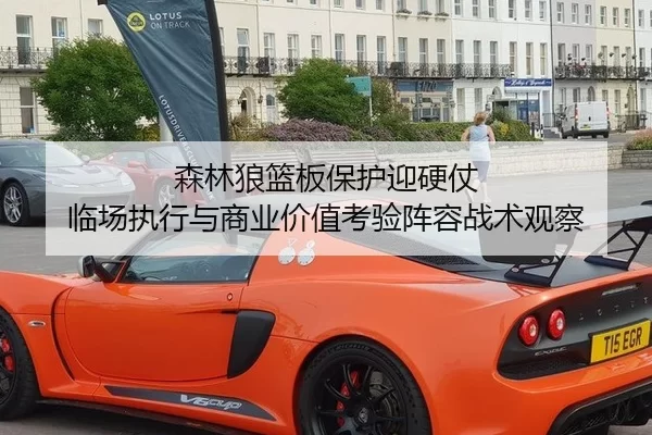 森林狼篮板保护迎硬仗 临场执行与商业价值考验阵容战术观察