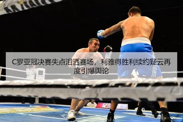 C罗亚冠决赛失点泪洒赛场，利雅得胜利续约疑云再度引爆舆论